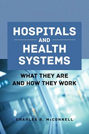 Hospitals and Health Systems: What They Are and How They Work by Charles R. McConnell